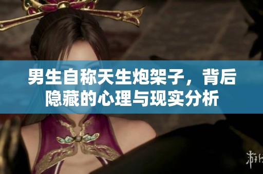 男生自称天生炮架子，背后隐藏的心理与现实分析