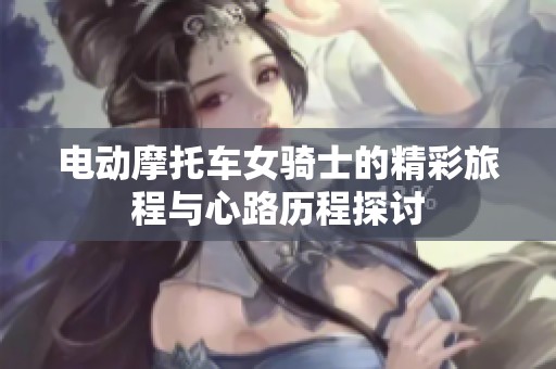 电动摩托车女骑士的精彩旅程与心路历程探讨