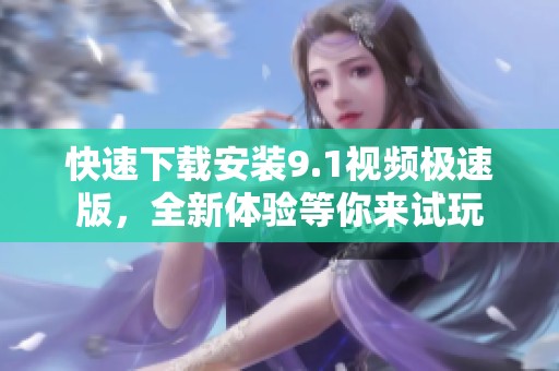 快速下载安装9.1视频极速版，全新体验等你来试玩