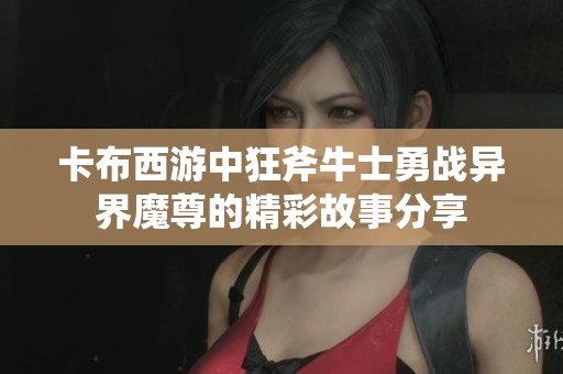 卡布西游中狂斧牛士勇战异界魔尊的精彩故事分享