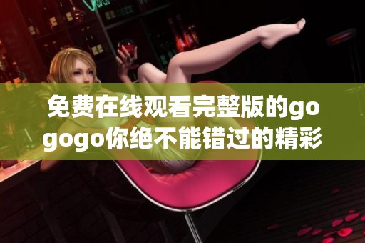 免费在线观看完整版的gogogo你绝不能错过的精彩内容