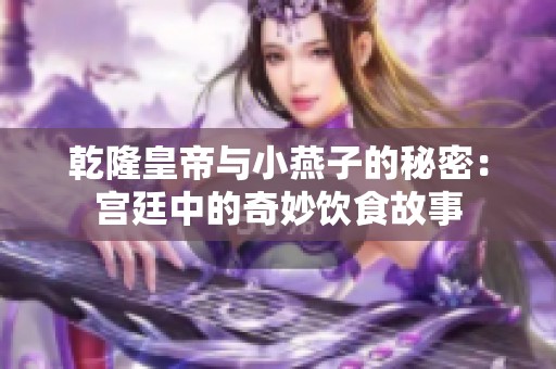 乾隆皇帝与小燕子的秘密：宫廷中的奇妙饮食故事
