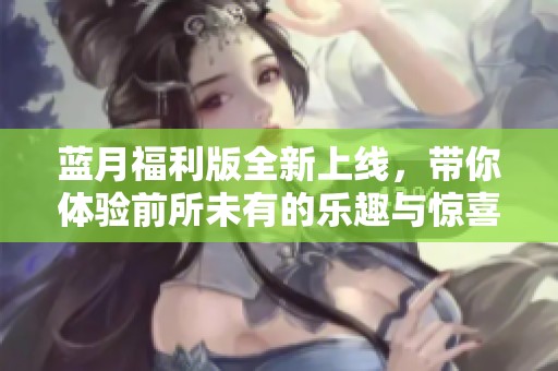 蓝月福利版全新上线，带你体验前所未有的乐趣与惊喜