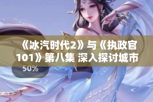 《冰汽时代2》与《执政官101》第八集 深入探讨城市与殖民地的未来发展