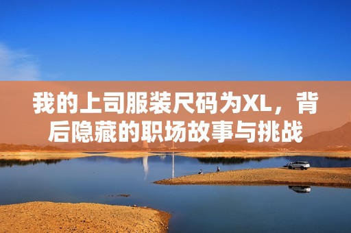 我的上司服装尺码为XL，背后隐藏的职场故事与挑战
