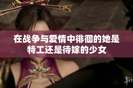 在战争与爱情中徘徊的她是特工还是待嫁的少女