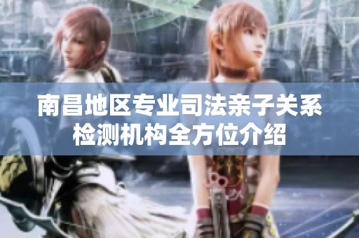 南昌地区专业司法亲子关系检测机构全方位介绍