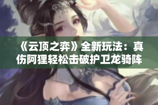 《云顶之弈》全新玩法：真伤阿狸轻松击破护卫龙骑阵容