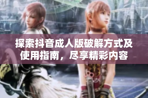 探索抖音成人版破解方式及使用指南，尽享精彩内容