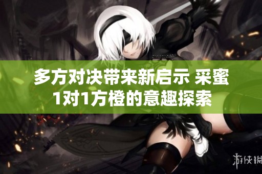 多方对决带来新启示 采蜜1对1方橙的意趣探索