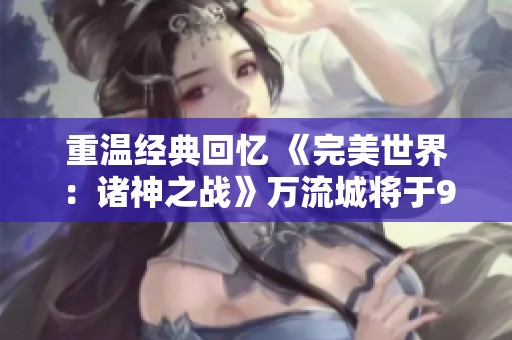 重温经典回忆 《完美世界：诸神之战》万流城将于9月12日盛大开启