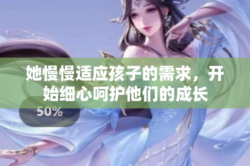 她慢慢适应孩子的需求，开始细心呵护他们的成长