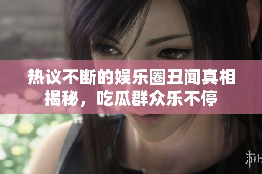 热议不断的娱乐圈丑闻真相揭秘，吃瓜群众乐不停
