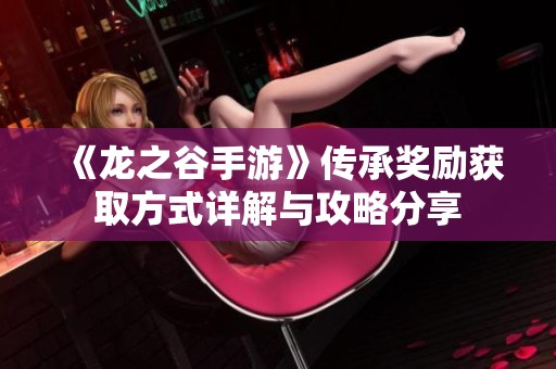 《龙之谷手游》传承奖励获取方式详解与攻略分享