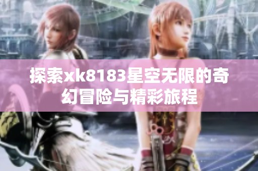 探索xk8183星空无限的奇幻冒险与精彩旅程