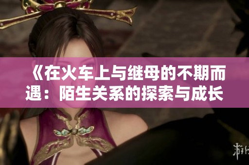 《在火车上与继母的不期而遇：陌生关系的探索与成长》