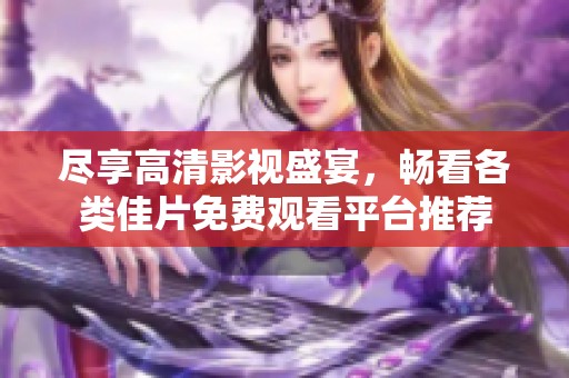 尽享高清影视盛宴，畅看各类佳片免费观看平台推荐