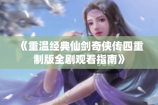 《重温经典仙剑奇侠传四重制版全剧观看指南》