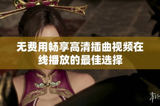 无费用畅享高清插曲视频在线播放的最佳选择
