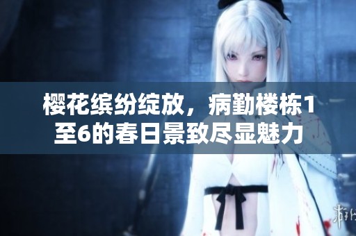 樱花缤纷绽放，病勤楼栋1至6的春日景致尽显魅力