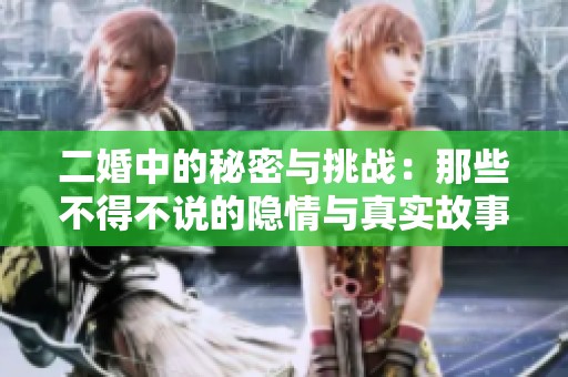 二婚中的秘密与挑战：那些不得不说的隐情与真实故事