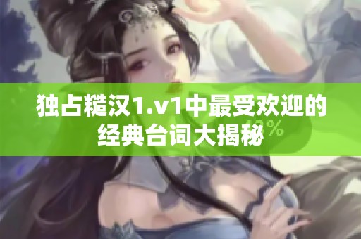 独占糙汉1.v1中最受欢迎的经典台词大揭秘