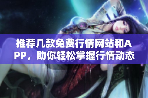 推荐几款免费行情网站和APP，助你轻松掌握行情动态