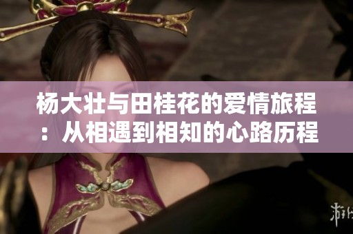 杨大壮与田桂花的爱情旅程：从相遇到相知的心路历程