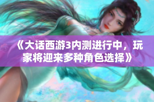 《大话西游3内测进行中，玩家将迎来多种角色选择》