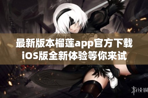最新版本榴莲app官方下载iOS版全新体验等你来试