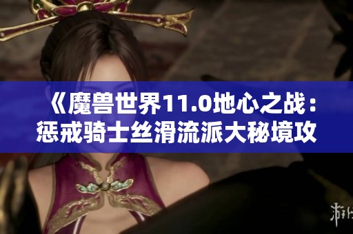 《魔兽世界11.0地心之战：惩戒骑士丝滑流派大秘境攻略与天赋解析》
