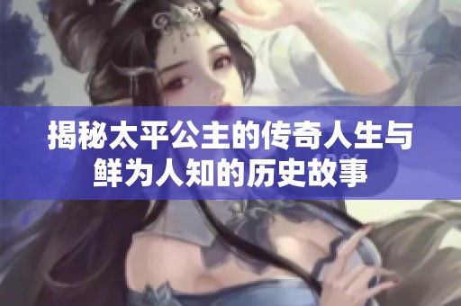 揭秘太平公主的传奇人生与鲜为人知的历史故事