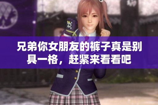 兄弟你女朋友的裤子真是别具一格，赶紧来看看吧