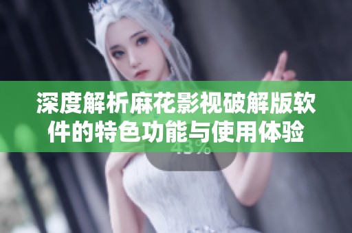 深度解析麻花影视破解版软件的特色功能与使用体验