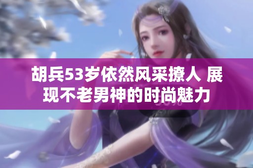 胡兵53岁依然风采撩人 展现不老男神的时尚魅力