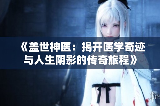 《盖世神医：揭开医学奇迹与人生阴影的传奇旅程》