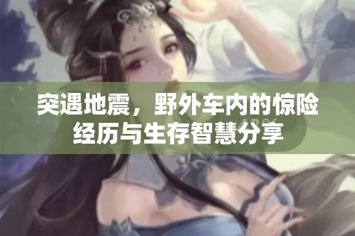 突遇地震，野外车内的惊险经历与生存智慧分享