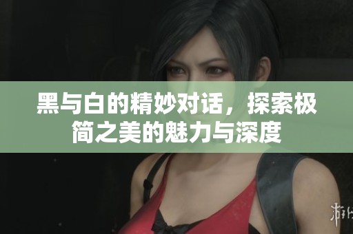 黑与白的精妙对话，探索极简之美的魅力与深度