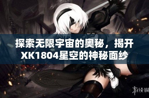 探索无限宇宙的奥秘，揭开XK1804星空的神秘面纱