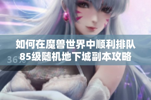 如何在魔兽世界中顺利排队85级随机地下城副本攻略