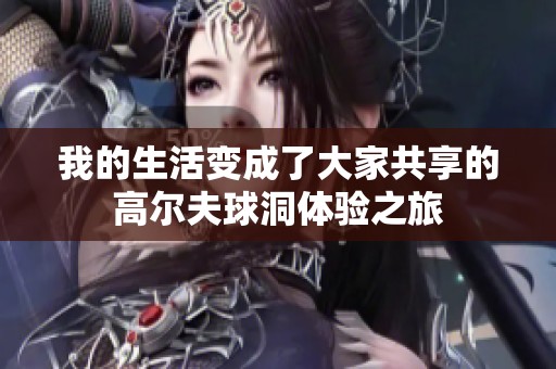 我的生活变成了大家共享的高尔夫球洞体验之旅