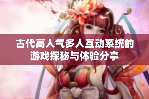 古代高人气多人互动系统的游戏探秘与体验分享