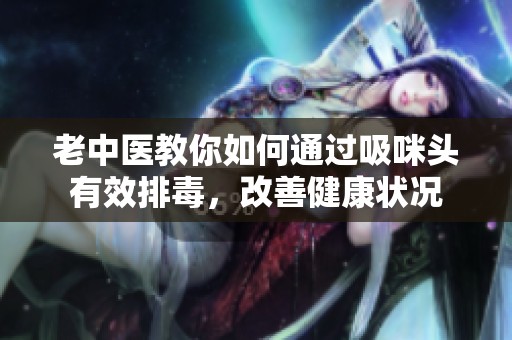 老中医教你如何通过吸咪头有效排毒，改善健康状况