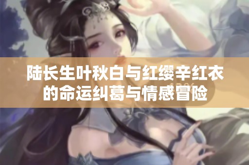 陆长生叶秋白与红缨辛红衣的命运纠葛与情感冒险