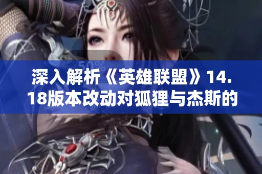 深入解析《英雄联盟》14.18版本改动对狐狸与杰斯的影响与评价