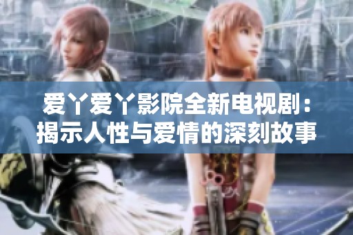 爱丫爱丫影院全新电视剧：揭示人性与爱情的深刻故事