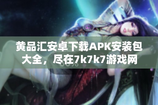 黄品汇安卓下载APK安装包大全，尽在7k7k7游戏网