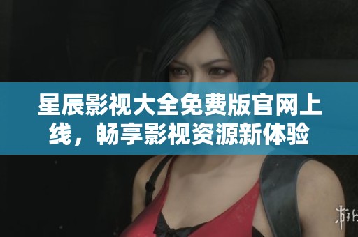 星辰影视大全免费版官网上线，畅享影视资源新体验
