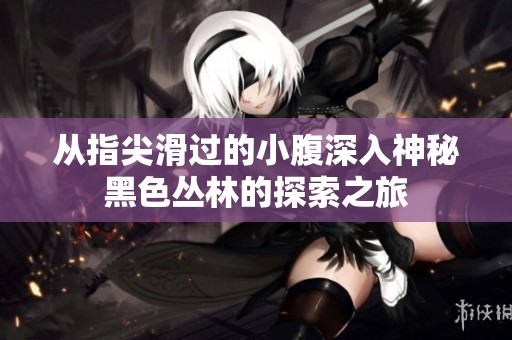 从指尖滑过的小腹深入神秘黑色丛林的探索之旅