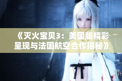 《灭火宝贝3：美国版精彩呈现与法国航空合作揭秘》